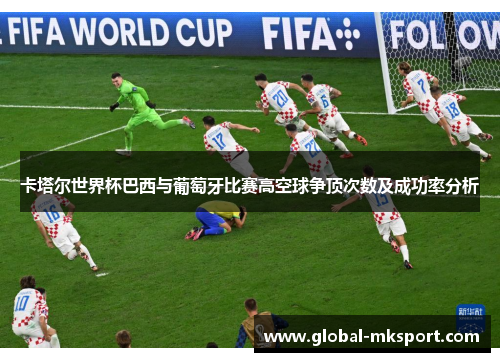 卡塔尔世界杯巴西与葡萄牙比赛高空球争顶次数及成功率分析