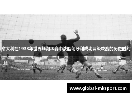 意大利在1938年世界杯淘汰赛中战胜匈牙利成功晋级决赛的历史时刻