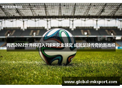 梅西2022世界杯打入7球荣获金球奖 成就足球传奇的新高峰