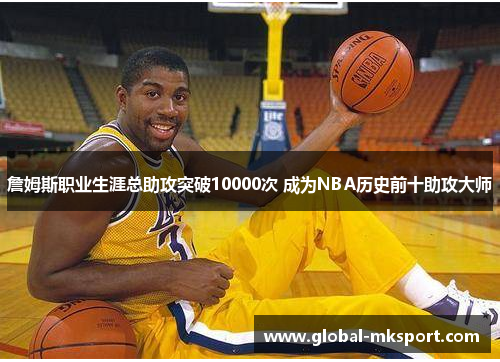 詹姆斯职业生涯总助攻突破10000次 成为NBA历史前十助攻大师