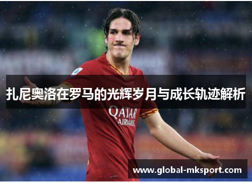 扎尼奥洛在罗马的光辉岁月与成长轨迹解析