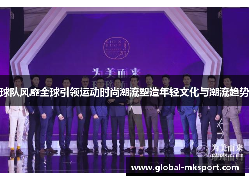 球队风靡全球引领运动时尚潮流塑造年轻文化与潮流趋势