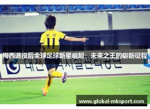 梅西退役后全球足球新星崛起：未来之王的崭新征程