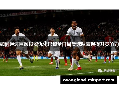 如何通过巨额投资优化巴黎圣日耳曼球队表现提升竞争力