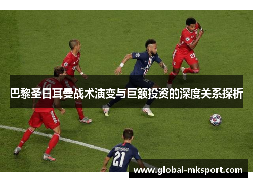 巴黎圣日耳曼战术演变与巨额投资的深度关系探析