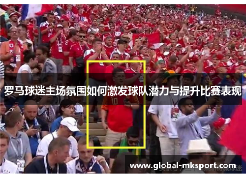 罗马球迷主场氛围如何激发球队潜力与提升比赛表现