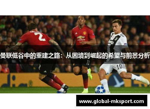 曼联低谷中的重建之路：从困境到崛起的希望与前景分析