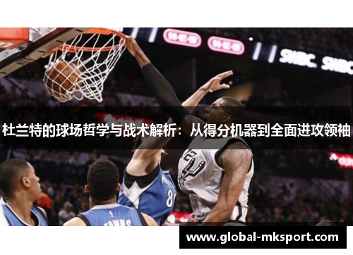 杜兰特的球场哲学与战术解析：从得分机器到全面进攻领袖
