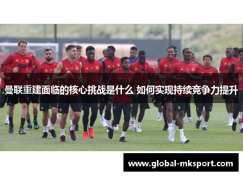 曼联重建面临的核心挑战是什么 如何实现持续竞争力提升