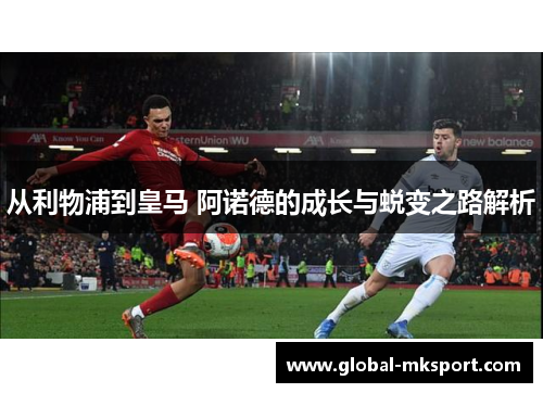 从利物浦到皇马 阿诺德的成长与蜕变之路解析