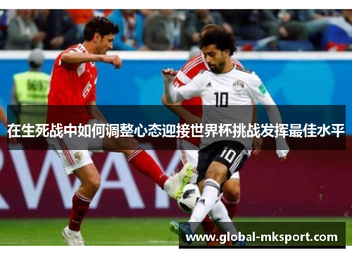 在生死战中如何调整心态迎接世界杯挑战发挥最佳水平