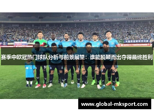 赛季中欧冠热门球队分析与前景展望：谁能脱颖而出夺得最终胜利