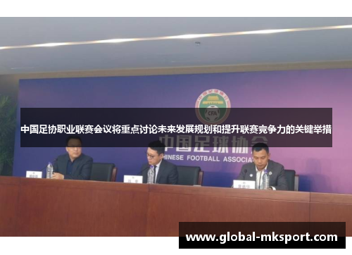 中国足协职业联赛会议将重点讨论未来发展规划和提升联赛竞争力的关键举措