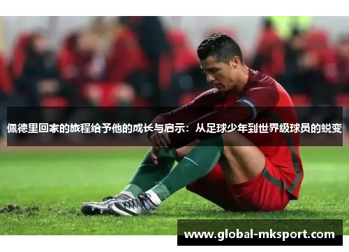 佩德里回家的旅程给予他的成长与启示:从足球少年到世界级球员的蜕变