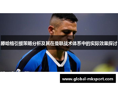 滕哈格引援策略分析及其在曼联战术体系中的实际效果探讨