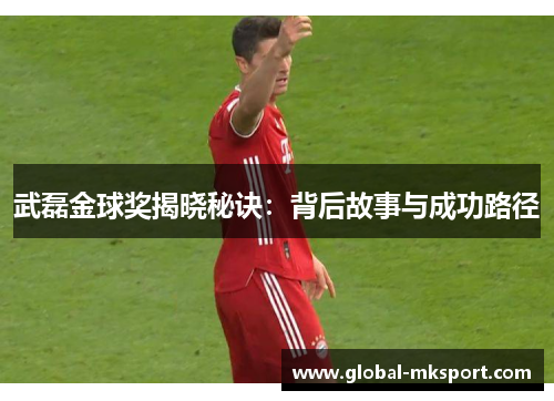武磊金球奖揭晓秘诀:背后故事与成功路径