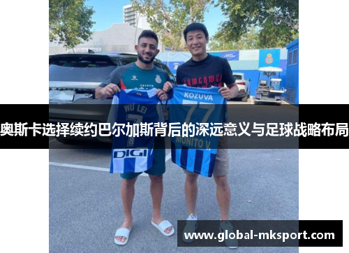奥斯卡选择续约巴尔加斯背后的深远意义与足球战略布局