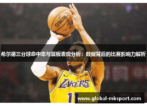 希尔德三分球命中率与篮板表现分析:数据背后的比赛影响力解析