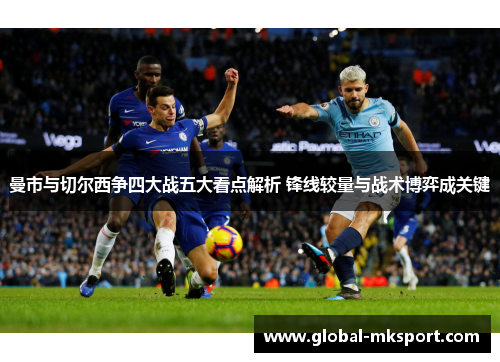 曼市与切尔西争四大战五大看点解析 锋线较量与战术博弈成关键