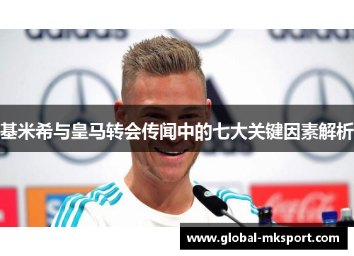 基米希与皇马转会传闻中的七大关键因素解析