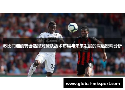 苏比门迪的转会选择对球队战术布局与未来发展的深远影响分析