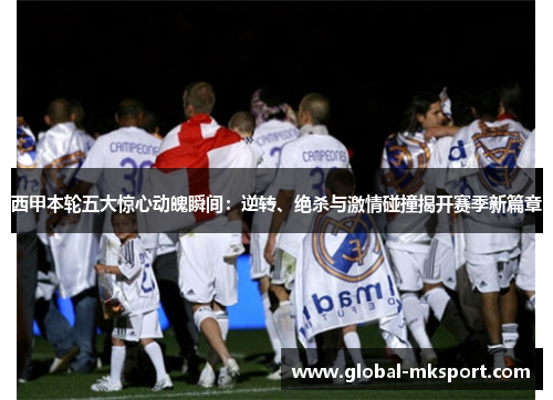 西甲本轮五大惊心动魄瞬间:逆转、绝杀与激情碰撞揭开赛季新篇章