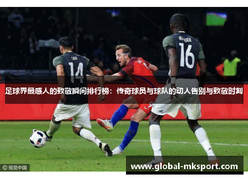 足球界最感人的致敬瞬间排行榜:传奇球员与球队的动人告别与致敬时刻