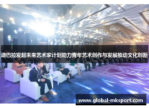 迪巴拉发起未来艺术家计划助力青年艺术创作与发展推动文化创新