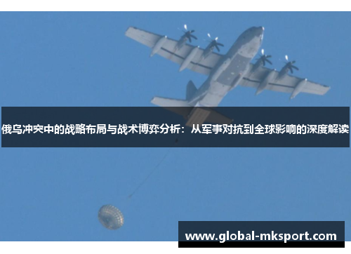 俄乌冲突中的战略布局与战术博弈分析:从军事对抗到全球影响的深度解读
