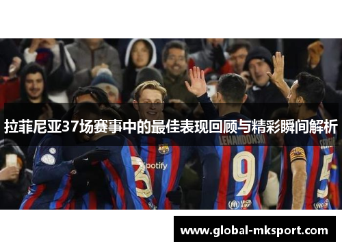 拉菲尼亚37场赛事中的最佳表现回顾与精彩瞬间解析