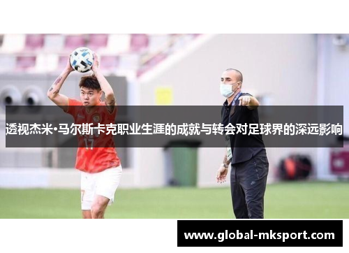 透视杰米·马尔斯卡克职业生涯的成就与转会对足球界的深远影响