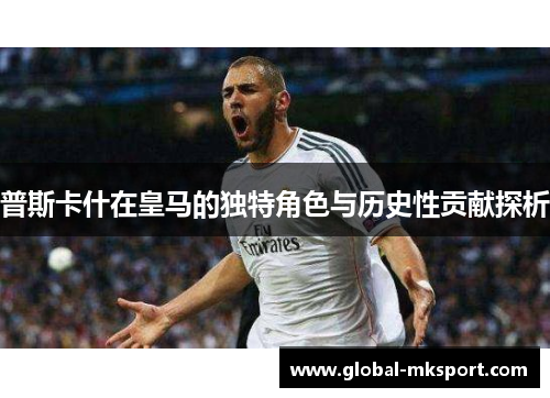 普斯卡什在皇马的独特角色与历史性贡献探析