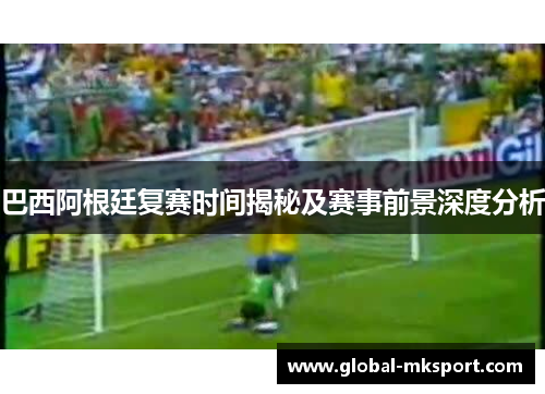 巴西阿根廷复赛时间揭秘及赛事前景深度分析