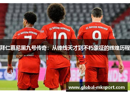 拜仁慕尼黑九号传奇:从锋线天才到不朽象征的辉煌历程