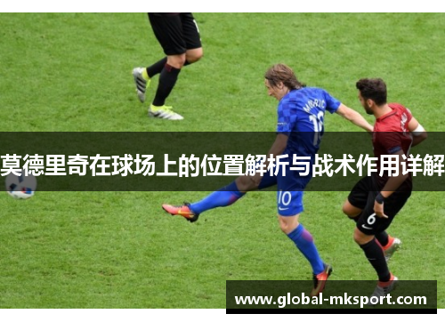 莫德里奇在球场上的位置解析与战术作用详解